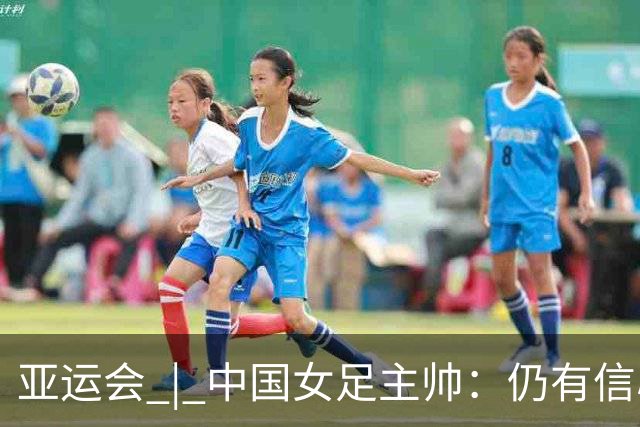 亚运会 | 中国女足主帅：仍有信心以小组头名出线