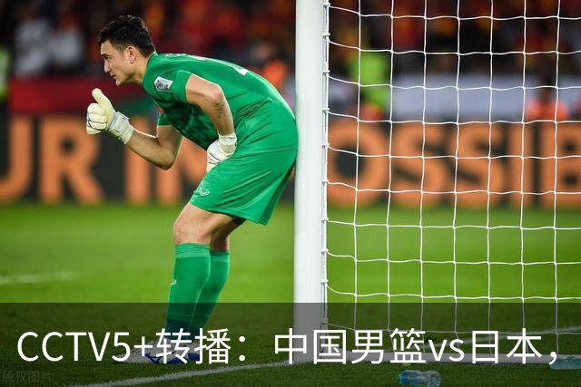 CCTV5+转播：中国男篮vs日本，亚运历史战绩5-1，进决赛或遇韩国